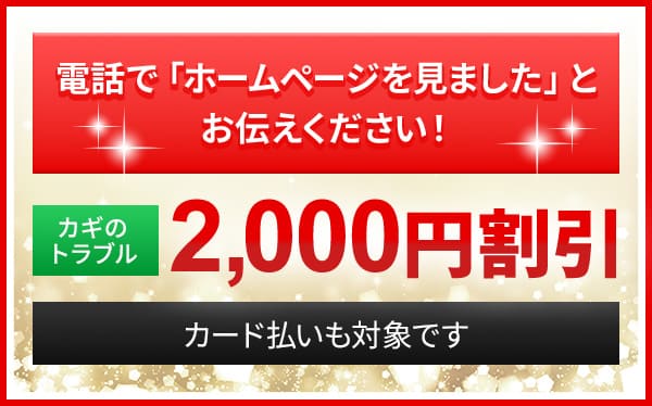電話で「ホームページを見ました」とお伝えください！カギのトラブル 2,000円割引 カード払いも対象です
